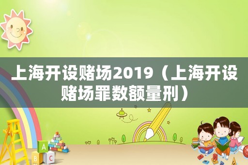 上海開設賭場2019（上海開設賭場罪數額量刑）