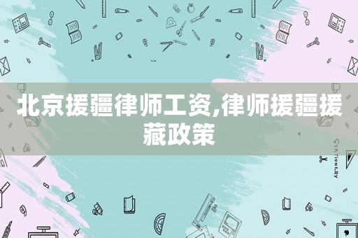 北京援疆律師工資,律師援疆援藏政策