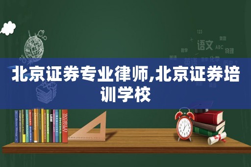 北京證券專業(yè)律師,北京證券培訓(xùn)學(xué)校