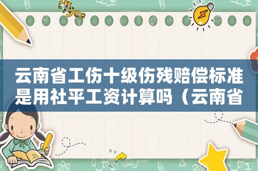 云南省工傷十級傷殘賠償標準是用社平工資計算嗎（云南省工傷十級傷殘賠償標準）