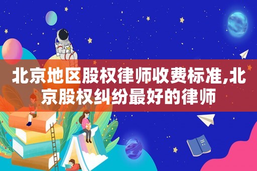 北京地區股權律師收費標準,北京股權糾紛最好的律師