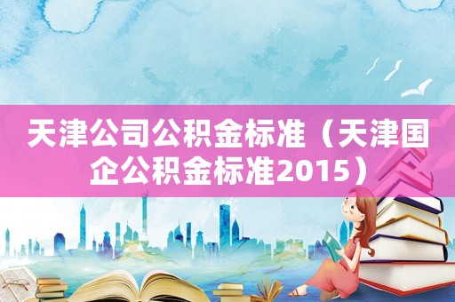 天津公司公積金標準（天津國企公積金標準2015）