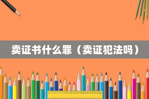 賣證書什么罪（賣證犯法嗎）