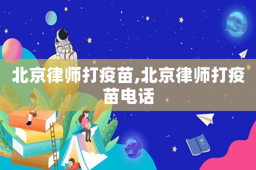 北京律師打疫苗,北京律師打疫苗電話