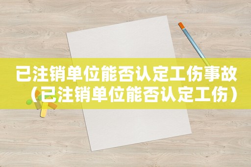 已注銷單位能否認定工傷事故（已注銷單位能否認定工傷）