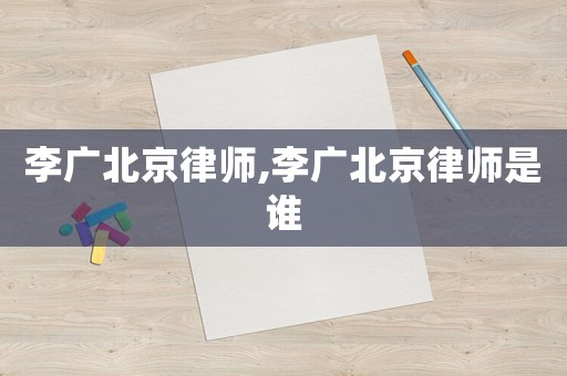 李廣北京律師,李廣北京律師是誰