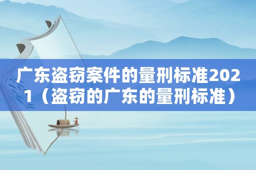 廣東盜竊案件的量刑標(biāo)準(zhǔn)2021（盜竊的廣東的量刑標(biāo)準(zhǔn)）