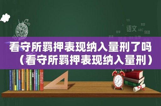 看守所羈押表現納入量刑了嗎（看守所羈押表現納入量刑）