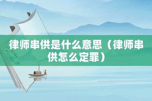 律師串供是什么意思（律師串供怎么定罪）