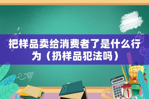 把樣品賣給消費者了是什么行為（扔樣品犯法嗎）