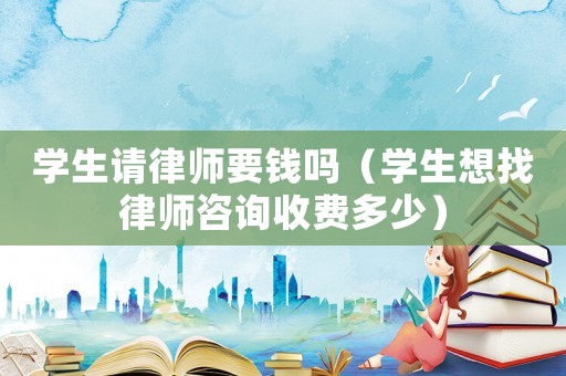 學生請律師要錢嗎（學生想找律師咨詢收費多少）
