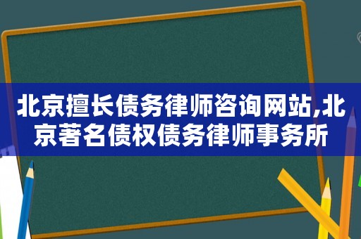 北京擅長債務(wù)律師咨詢網(wǎng)站,北京著名債權(quán)債務(wù)律師事務(wù)所