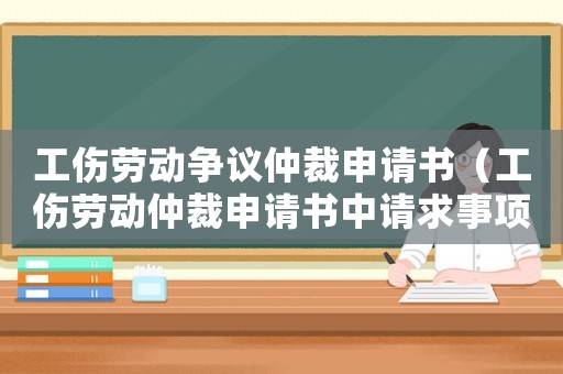 工傷勞動爭議仲裁申請書（工傷勞動仲裁申請書中請求事項怎么填）