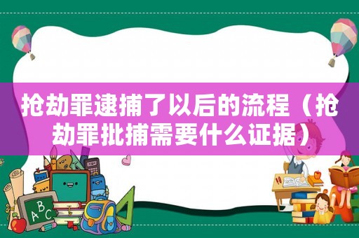 搶劫罪逮捕了以后的流程（搶劫罪批捕需要什么證據(jù)）