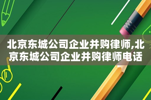 北京東城公司企業并購律師,北京東城公司企業并購律師電話