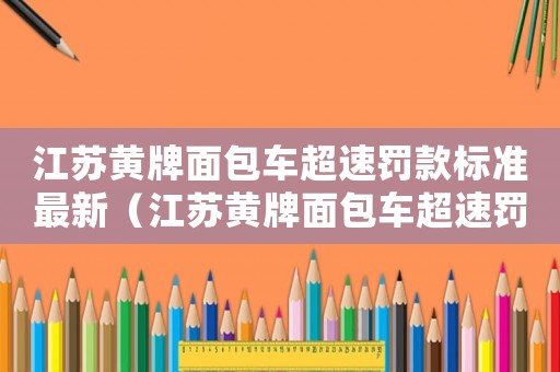 江蘇黃牌面包車超速罰款標準最新（江蘇黃牌面包車超速罰款標準）