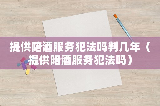 提供陪酒服務(wù)犯法嗎判幾年（提供陪酒服務(wù)犯法嗎）
