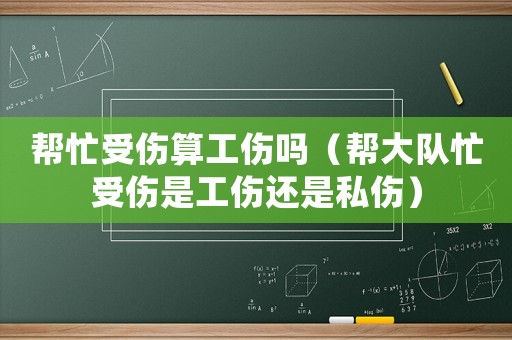 幫忙受傷算工傷嗎（幫大隊忙受傷是工傷還是私傷）