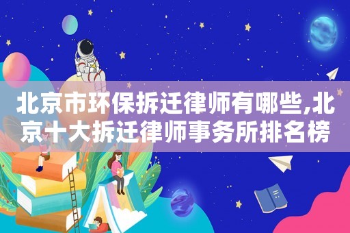 北京市環(huán)保拆遷律師有哪些,北京十大拆遷律師事務(wù)所排名榜