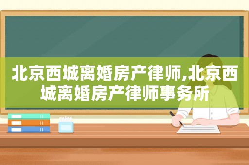北京西城離婚房產律師,北京西城離婚房產律師事務所