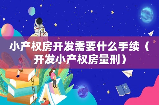 小產權房開發需要什么手續（開發小產權房量刑）