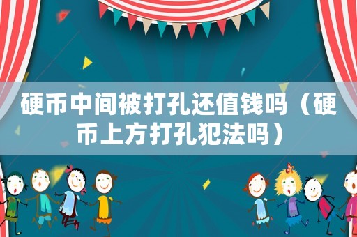硬幣中間被打孔還值錢嗎（硬幣上方打孔犯法嗎）