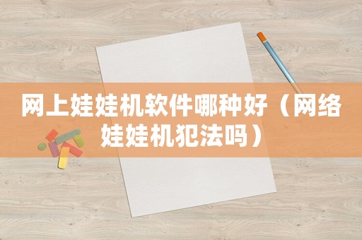 網上娃娃機軟件哪種好（網絡娃娃機犯法嗎）
