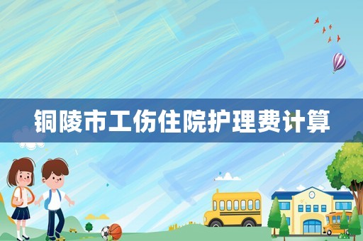 銅陵市工傷住院護理費計算