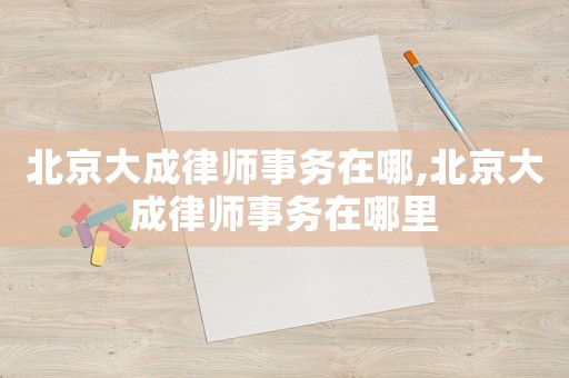 北京大成律師事務在哪,北京大成律師事務在哪里
