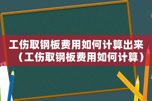 工傷取鋼板費(fèi)用如何計(jì)算出來（工傷取鋼板費(fèi)用如何計(jì)算）
