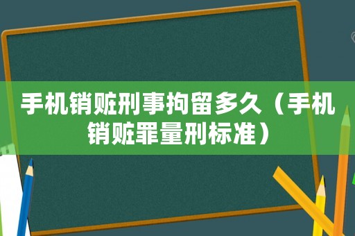 手機銷贓刑事拘留多久（手機銷贓罪量刑標準）