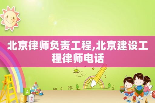 北京律師負責工程,北京建設工程律師電話