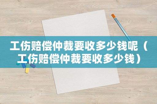 工傷賠償仲裁要收多少錢呢（工傷賠償仲裁要收多少錢）