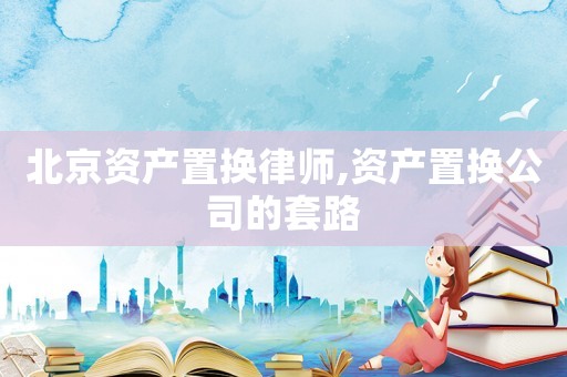 北京資產置換律師,資產置換公司的套路