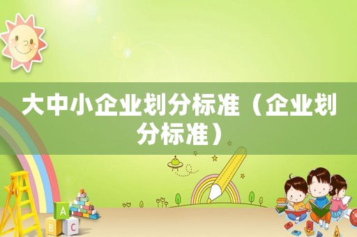 大中小企業(yè)劃分標(biāo)準(zhǔn)（企業(yè)劃分標(biāo)準(zhǔn)）