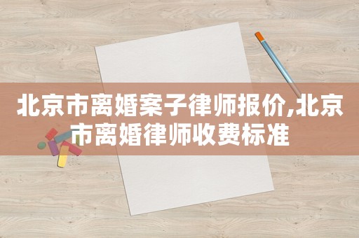 北京市離婚案子律師報價,北京市離婚律師收費標準
