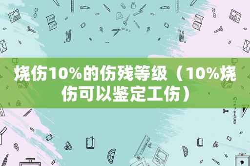 燒傷10%的傷殘等級（10%燒傷可以鑒定工傷）