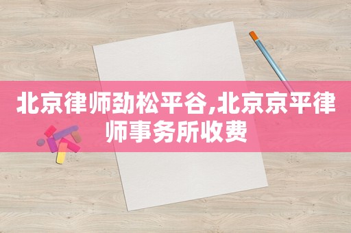 北京律師勁松平谷,北京京平律師事務所收費
