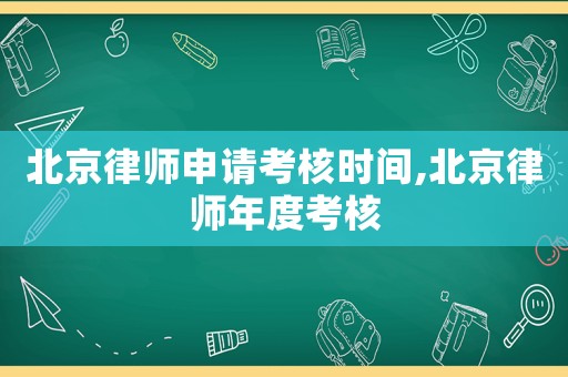 北京律師申請考核時間,北京律師年度考核