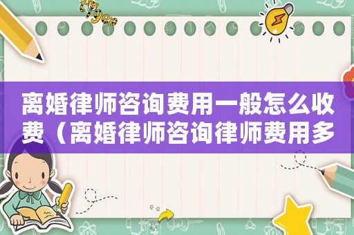 離婚律師咨詢費用一般怎么收費（離婚律師咨詢律師費用多少）