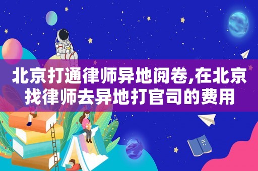 北京打通律師異地閱卷,在北京找律師去異地打官司的費用