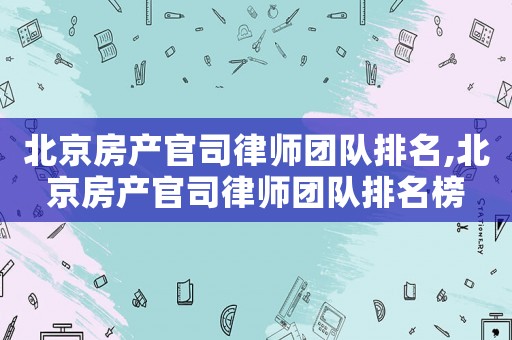 北京房產官司律師團隊排名,北京房產官司律師團隊排名榜