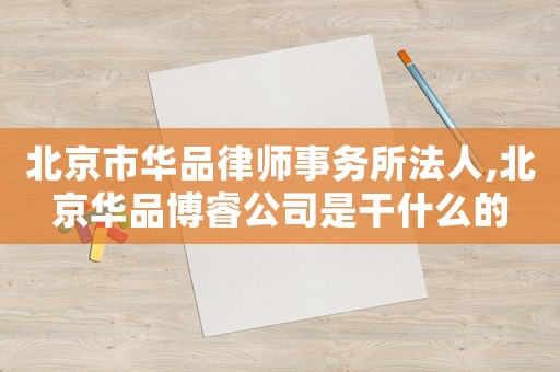 北京市華品律師事務(wù)所法人,北京華品博睿公司是干什么的