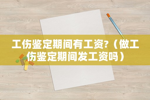工傷鑒定期間有工資?（做工傷鑒定期間發(fā)工資嗎）