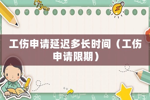 工傷申請延遲多長時間（工傷申請限期）