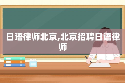 日語律師北京,北京招聘日語律師