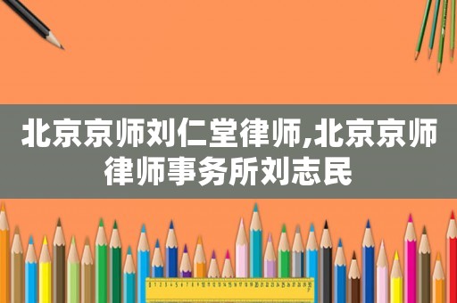 北京京師劉仁堂律師,北京京師律師事務所劉志民