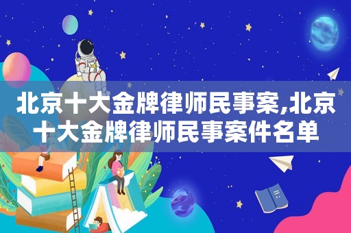 北京十大金牌律師民事案,北京十大金牌律師民事案件名單