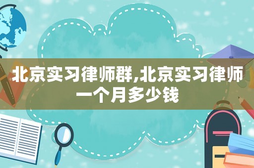 北京實習律師群,北京實習律師一個月多少錢