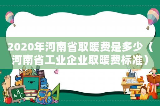 2020年河南省取暖費是多少（河南省工業企業取暖費標準）